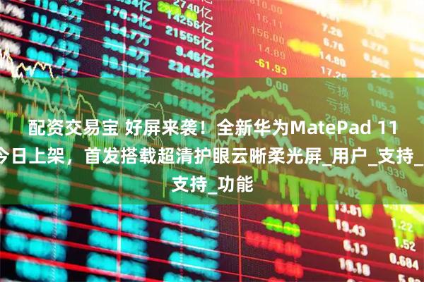 配资交易宝 好屏来袭！全新华为MatePad 115 S今日上架，首发搭载超清护眼云晰柔光屏_用户_支持_功能