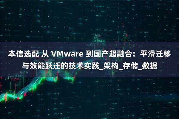 本信选配 从 VMware 到国产超融合:平滑迁移与效能跃迁的技术实践_架构_存储_数据