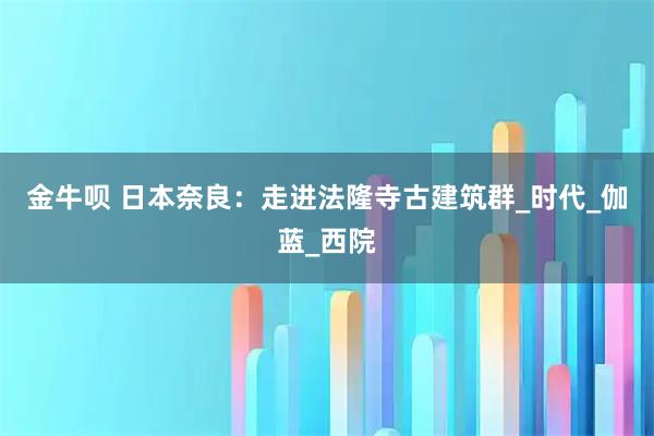 金牛呗 日本奈良：走进法隆寺古建筑群_时代_伽蓝_西院