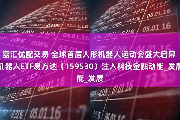 嘉汇优配交易 全球首届人形机器人运动会盛大启幕 机器人ETF易方达（159530）注入科技金融动能_发展