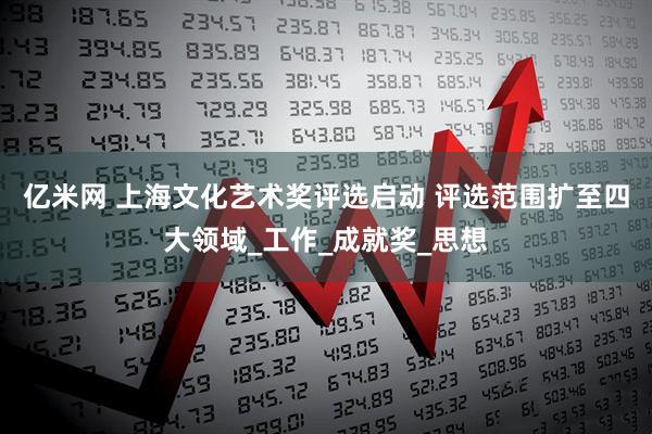 亿米网 上海文化艺术奖评选启动 评选范围扩至四大领域_工作_成就奖_思想