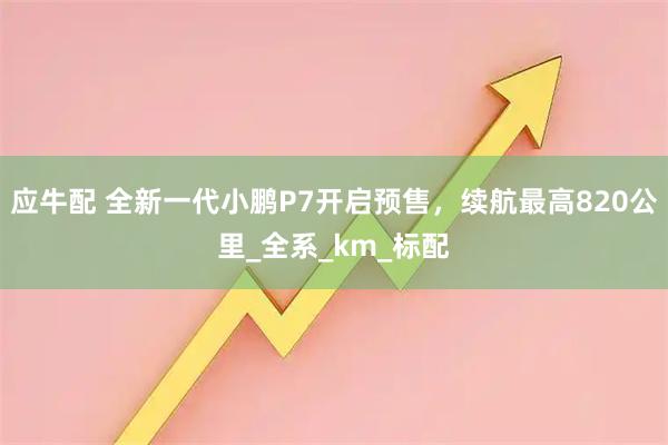 应牛配 全新一代小鹏P7开启预售，续航最高820公里_全系_km_标配
