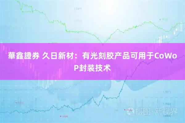 華鑫證券 久日新材：有光刻胶产品可用于CoWoP封装技术