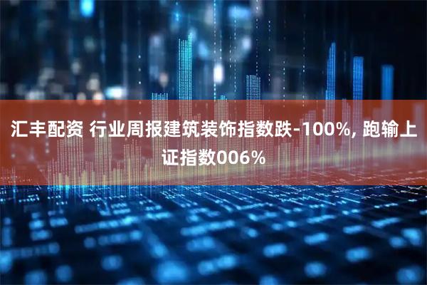 汇丰配资 行业周报建筑装饰指数跌-100%, 跑输上证指数006%