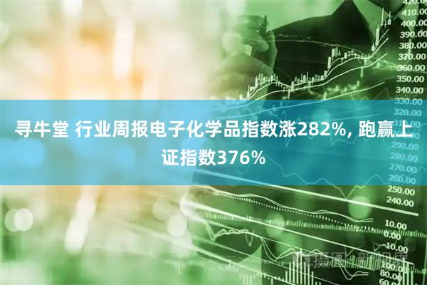 寻牛堂 行业周报电子化学品指数涨282%, 跑赢上证指数376%