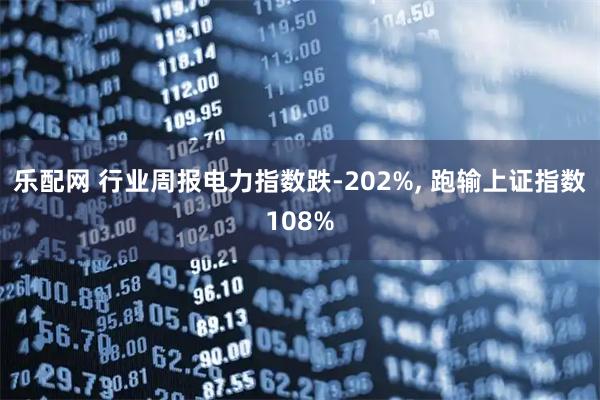 乐配网 行业周报电力指数跌-202%, 跑输上证指数108%