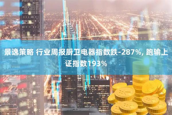 景逸策略 行业周报厨卫电器指数跌-287%, 跑输上证指数193%