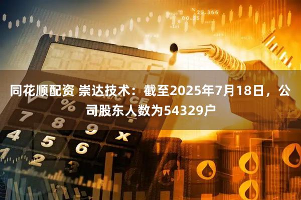 同花顺配资 崇达技术：截至2025年7月18日，公司股东人数为54329户
