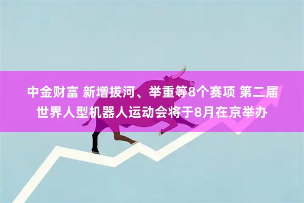中金财富 新增拔河、举重等8个赛项 第二届世界人型机器人运动会将于8月在京举办