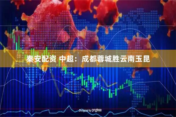 秦安配资 中超：成都蓉城胜云南玉昆
