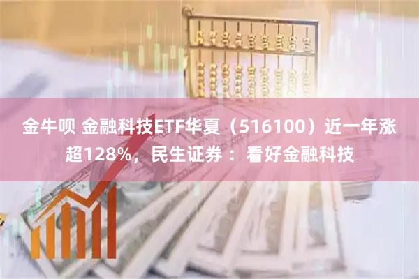 金牛呗 金融科技ETF华夏（516100）近一年涨超128%，民生证券 ：看好金融科技