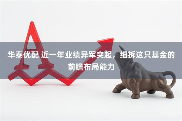 华泰优配 近一年业绩异军突起，细拆这只基金的前瞻布局能力