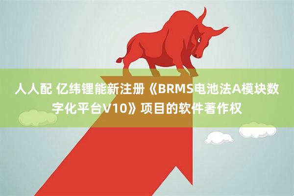 人人配 亿纬锂能新注册《BRMS电池法A模块数字化平台V10》项目的软件著作权