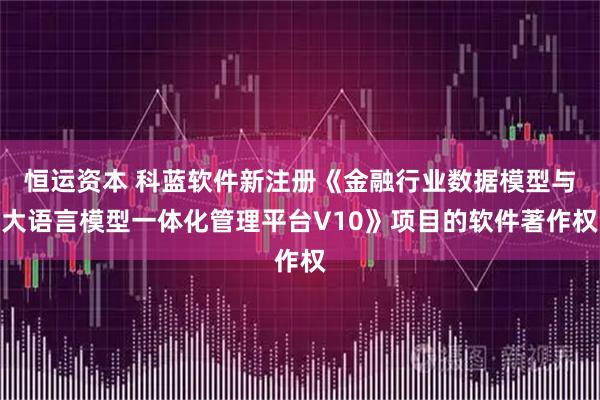 恒运资本 科蓝软件新注册《金融行业数据模型与大语言模型一体化管理平台V10》项目的软件著作权