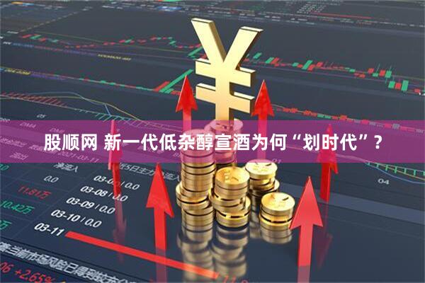 股顺网 新一代低杂醇宣酒为何“划时代”?
