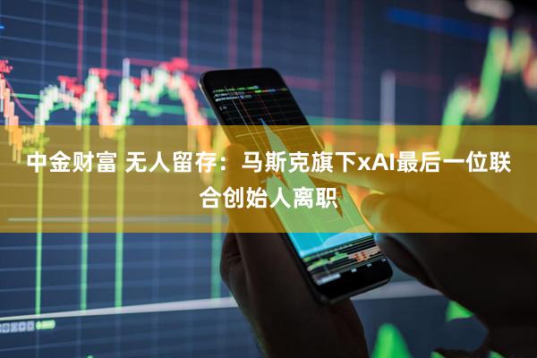 中金财富 无人留存:马斯克旗下xAI最后一位联合创始人离职