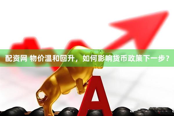 配资网 物价温和回升，如何影响货币政策下一步？