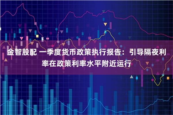 金智股配 一季度货币政策执行报告：引导隔夜利率在政策利率水平附近运行