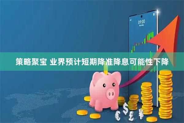 策略聚宝 业界预计短期降准降息可能性下降