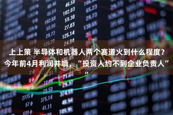 上上策 半导体和机器人两个赛道火到什么程度？今年前4月利润井喷，“投资人约不到企业负责人”
