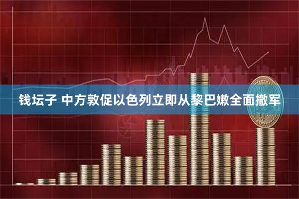 钱坛子 中方敦促以色列立即从黎巴嫩全面撤军