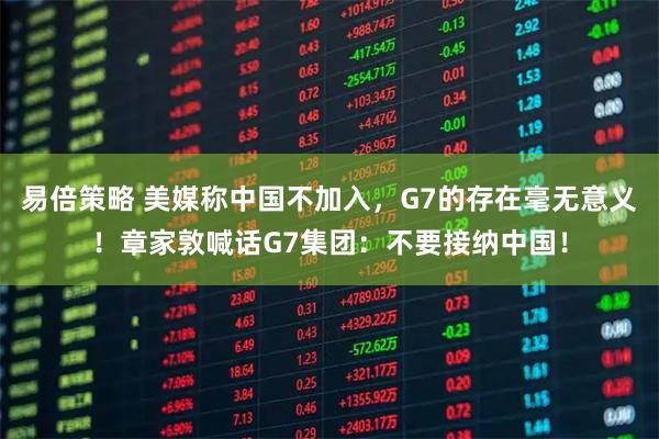 易倍策略 美媒称中国不加入,G7的存在毫无意义!章家敦喊话G7集团:不要接纳中国!
