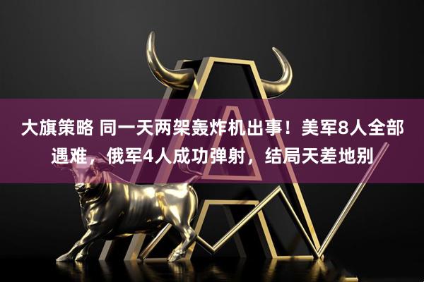大旗策略 同一天两架轰炸机出事！美军8人全部遇难，俄军4人成功弹射，结局天差地别