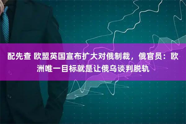 配先查 欧盟英国宣布扩大对俄制裁，俄官员：欧洲唯一目标就是让俄乌谈判脱轨