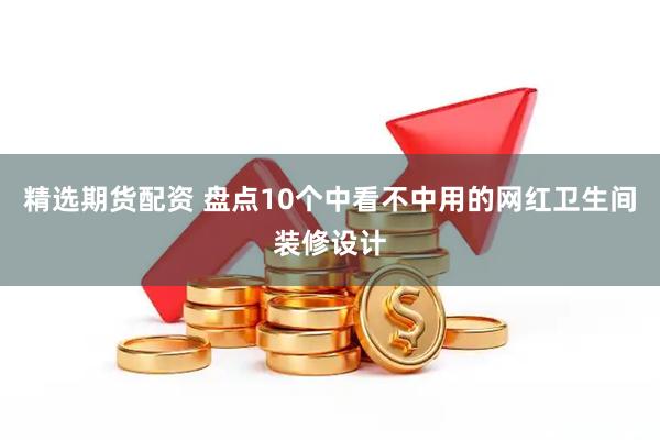 精选期货配资 盘点10个中看不中用的网红卫生间装修设计