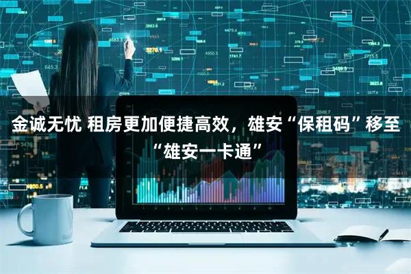 金诚无忧 租房更加便捷高效,雄安“保租码”移至“雄安一卡通”