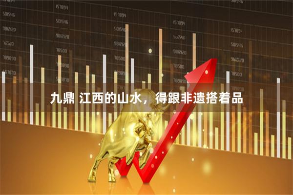 九鼎 江西的山水，得跟非遗搭着品