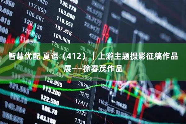 智慧优配 夏语(412)|上游主题摄影征稿作品展——徐春茂作品
