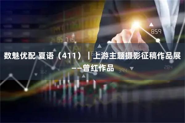 数魅优配 夏语(411)|上游主题摄影征稿作品展——曾红作品