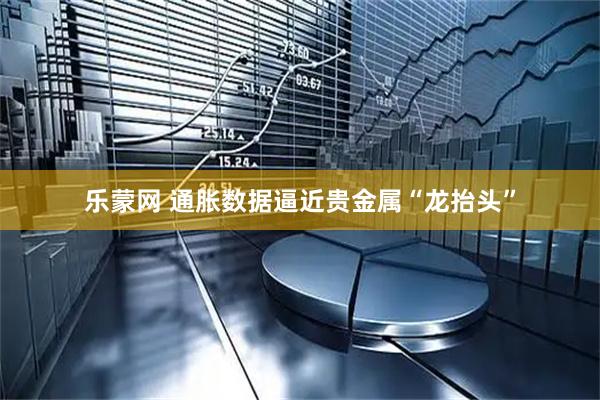 乐蒙网 通胀数据逼近贵金属“龙抬头”