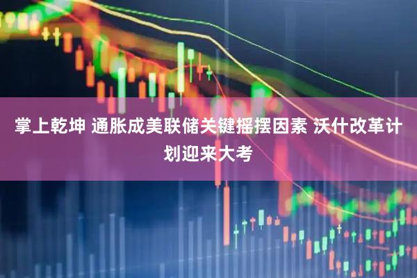 掌上乾坤 通胀成美联储关键摇摆因素 沃什改革计划迎来大考