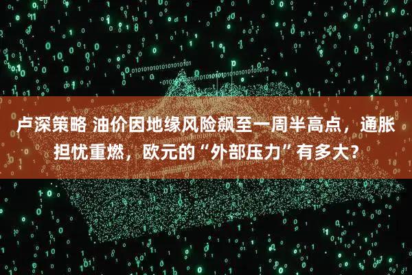 卢深策略 油价因地缘风险飙至一周半高点，通胀担忧重燃，欧元的“外部压力”有多大？