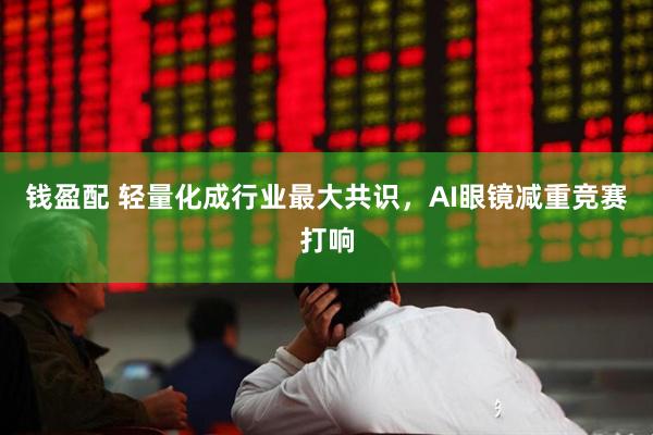 钱盈配 轻量化成行业最大共识,AI眼镜减重竞赛打响