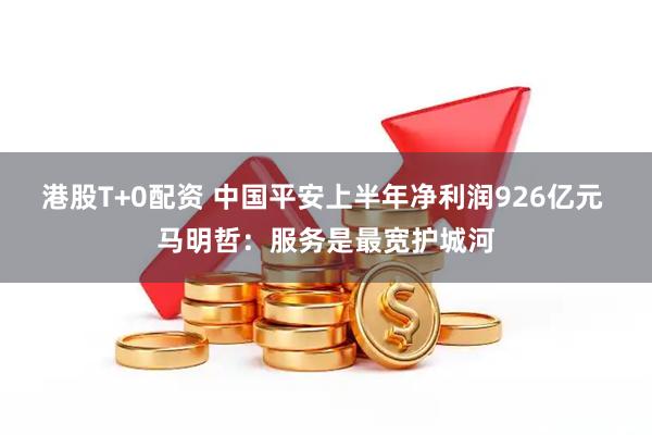 港股T+0配资 中国平安上半年净利润926亿元 马明哲:服务是最宽护城河