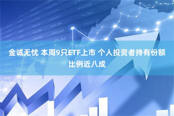 金诚无忧 本周9只ETF上市 个人投资者持有份额比例近八成